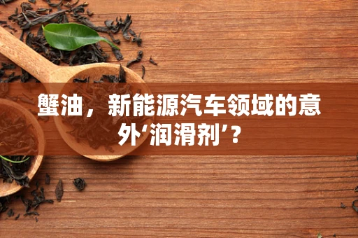 蟹油，新能源汽车领域的意外‘润滑剂’？