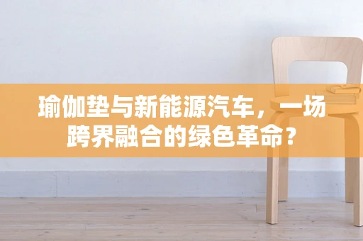 瑜伽垫与新能源汽车，一场跨界融合的绿色革命？