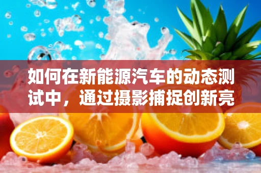 如何在新能源汽车的动态测试中，通过摄影捕捉创新亮点？