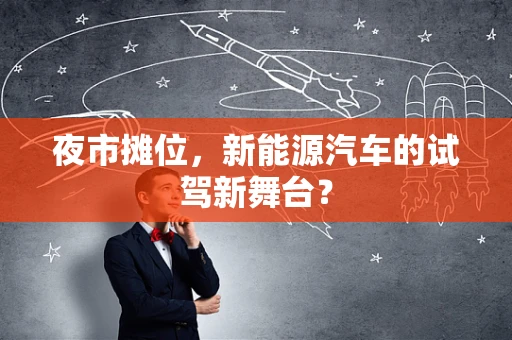 夜市摊位，新能源汽车的试驾新舞台？