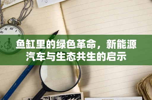 鱼缸里的绿色革命，新能源汽车与生态共生的启示