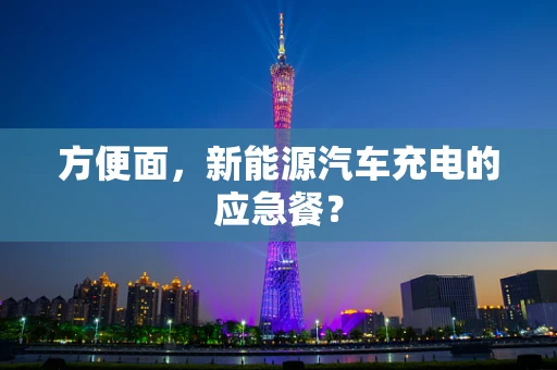 方便面，新能源汽车充电的应急餐？