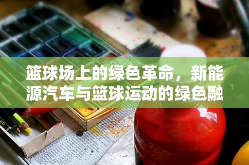 篮球场上的绿色革命，新能源汽车与篮球运动的绿色融合