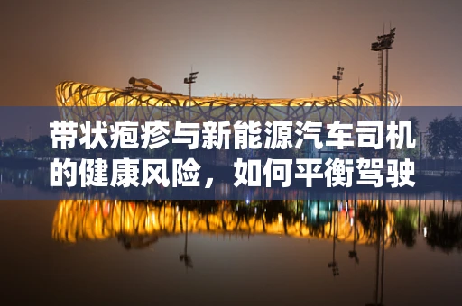 带状疱疹与新能源汽车司机的健康风险，如何平衡驾驶与免疫挑战？