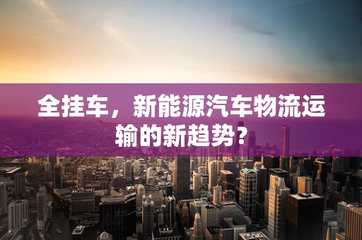 全挂车，新能源汽车物流运输的新趋势？