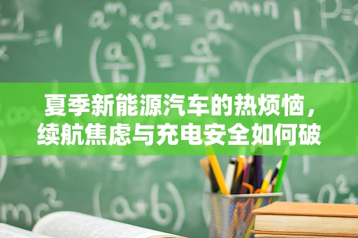夏季新能源汽车的热烦恼，续航焦虑与充电安全如何破局？