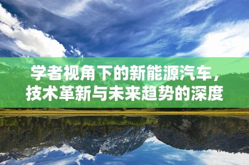 学者视角下的新能源汽车，技术革新与未来趋势的深度探讨