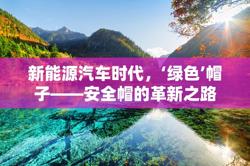 新能源汽车时代，‘绿色’帽子——安全帽的革新之路