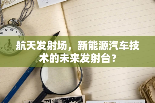 航天发射场，新能源汽车技术的未来发射台？