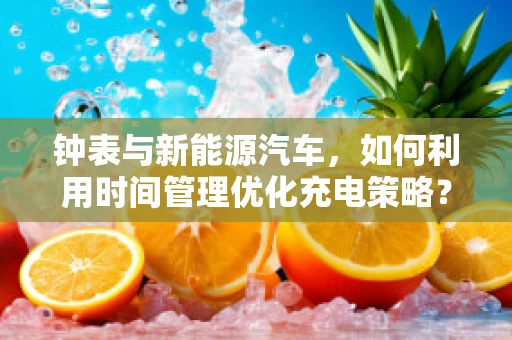 钟表与新能源汽车，如何利用时间管理优化充电策略？