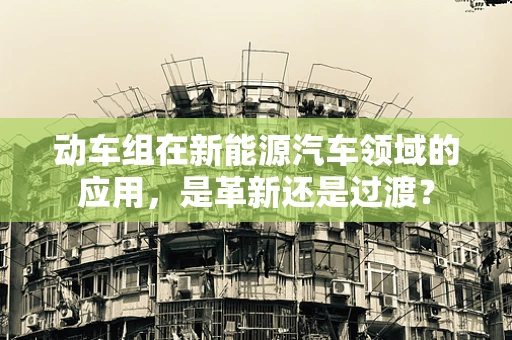 动车组在新能源汽车领域的应用，是革新还是过渡？