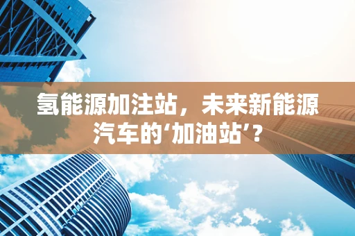 氢能源加注站，未来新能源汽车的‘加油站’？