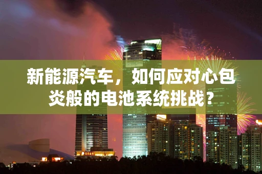 新能源汽车，如何应对心包炎般的电池系统挑战？