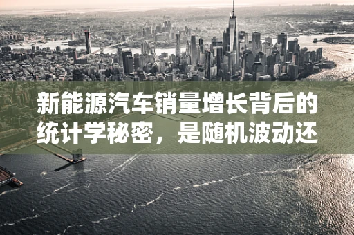 新能源汽车销量增长背后的统计学秘密，是随机波动还是趋势显现？