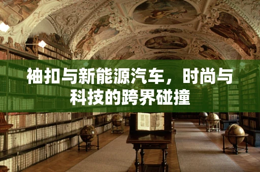 袖扣与新能源汽车，时尚与科技的跨界碰撞