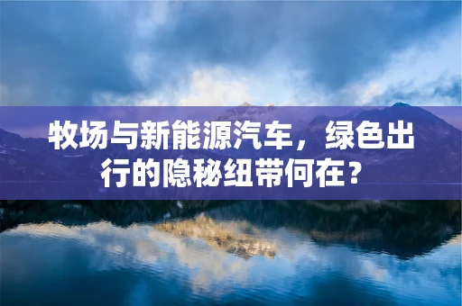 牧场与新能源汽车，绿色出行的隐秘纽带何在？