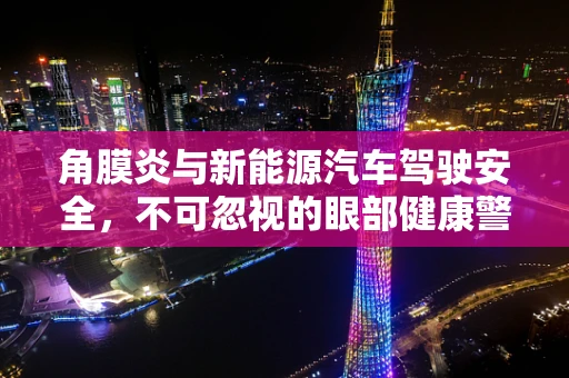 角膜炎与新能源汽车驾驶安全，不可忽视的眼部健康警钟？