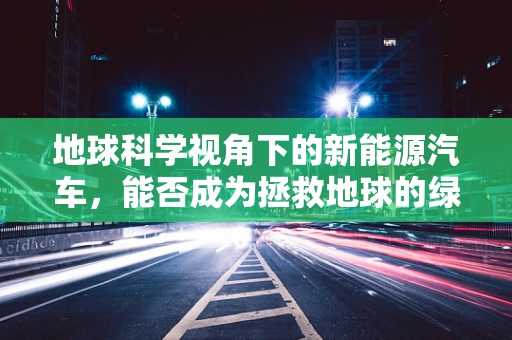 地球科学视角下的新能源汽车，能否成为拯救地球的绿色革命？