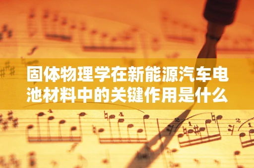 固体物理学在新能源汽车电池材料中的关键作用是什么？