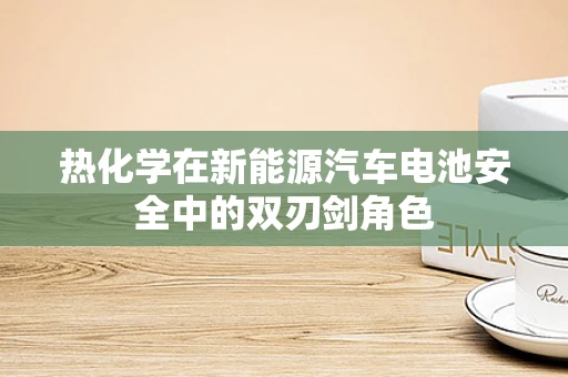 热化学在新能源汽车电池安全中的双刃剑角色