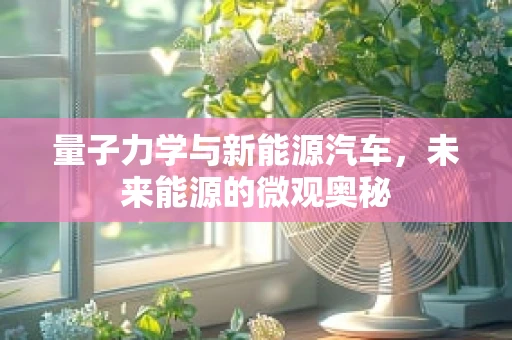 量子力学与新能源汽车，未来能源的微观奥秘