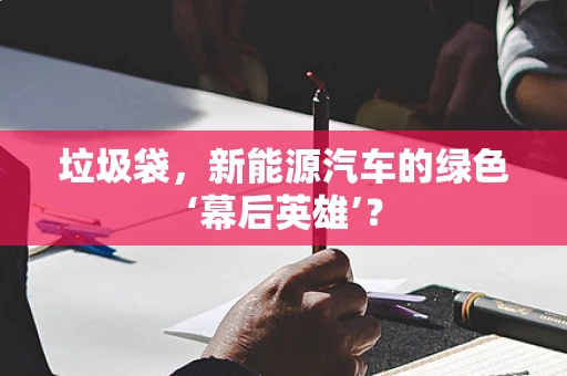 垃圾袋，新能源汽车的绿色‘幕后英雄’？