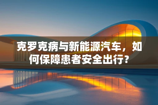 克罗克病与新能源汽车，如何保障患者安全出行？
