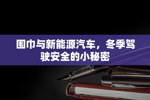 围巾与新能源汽车，冬季驾驶安全的小秘密