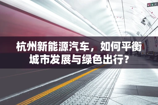 杭州新能源汽车，如何平衡城市发展与绿色出行？