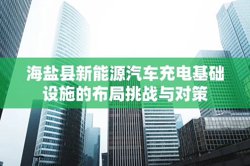 海盐县新能源汽车充电基础设施的布局挑战与对策