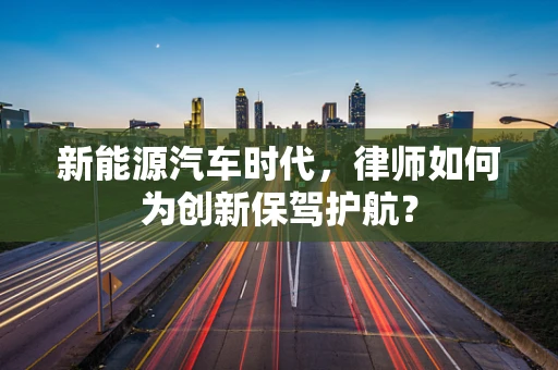 新能源汽车时代，律师如何为创新保驾护航？