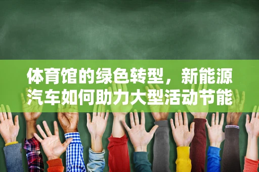 体育馆的绿色转型，新能源汽车如何助力大型活动节能减排？