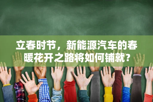 立春时节，新能源汽车的春暖花开之路将如何铺就？