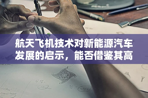 航天飞机技术对新能源汽车发展的启示，能否借鉴其高效能、轻量化设计？
