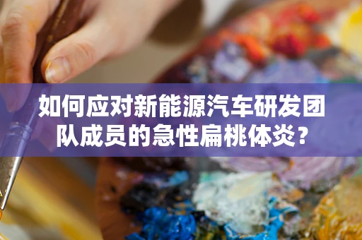 如何应对新能源汽车研发团队成员的急性扁桃体炎？