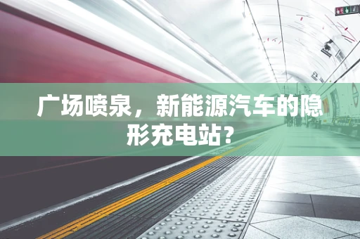 广场喷泉，新能源汽车的隐形充电站？