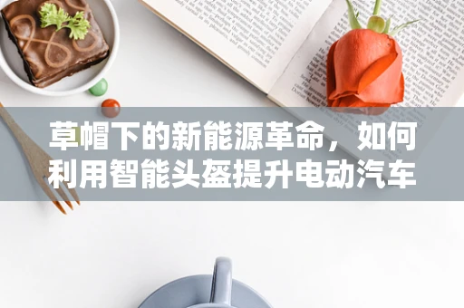 草帽下的新能源革命，如何利用智能头盔提升电动汽车安全？