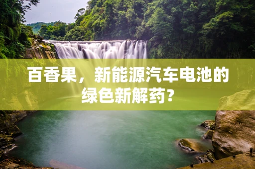 百香果，新能源汽车电池的绿色新解药？