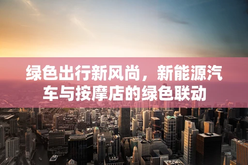 绿色出行新风尚，新能源汽车与按摩店的绿色联动