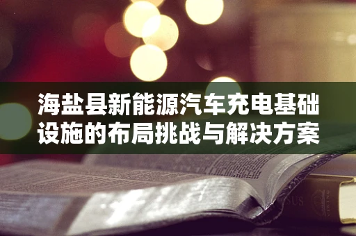 海盐县新能源汽车充电基础设施的布局挑战与解决方案