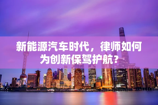 新能源汽车时代，律师如何为创新保驾护航？