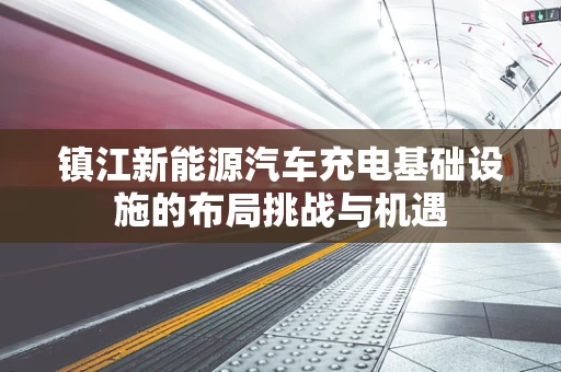 镇江新能源汽车充电基础设施的布局挑战与机遇