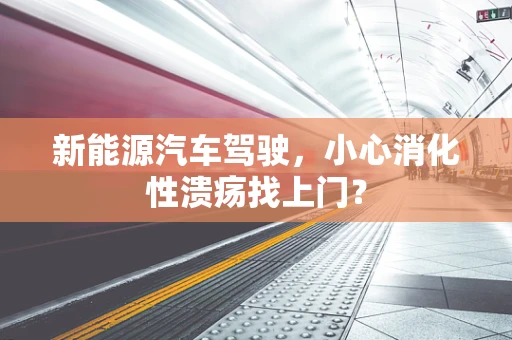 新能源汽车驾驶，小心消化性溃疡找上门？