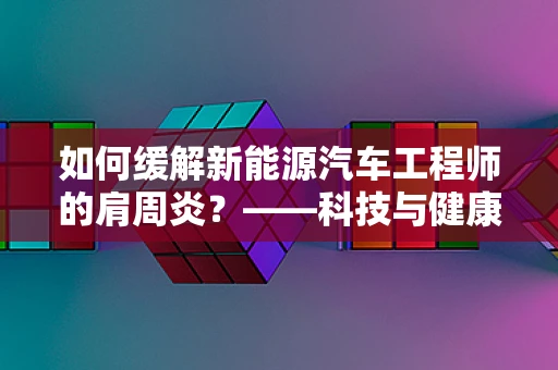 如何缓解新能源汽车工程师的肩周炎？——科技与健康的平衡