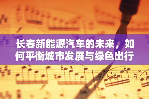 长春新能源汽车的未来，如何平衡城市发展与绿色出行？