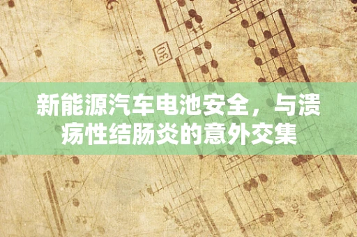 新能源汽车电池安全，与溃疡性结肠炎的意外交集