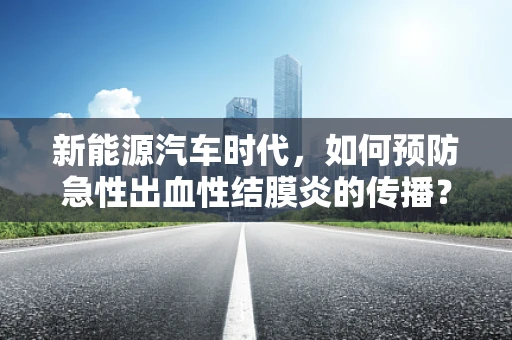 新能源汽车时代，如何预防急性出血性结膜炎的传播？