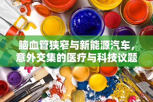 脑血管狭窄与新能源汽车，意外交集的医疗与科技议题