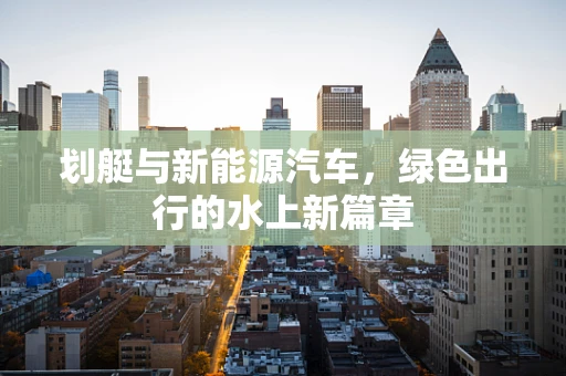 划艇与新能源汽车，绿色出行的水上新篇章