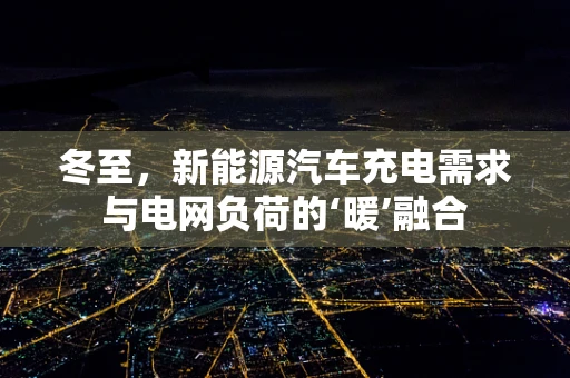 冬至，新能源汽车充电需求与电网负荷的‘暖’融合